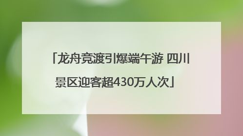 龙舟竞渡引爆端午游 四川景区迎客超430万人次