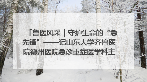 鲁医风采｜守护生命的“急先锋”——记山东大学齐鲁医院德州医院急诊重症医学科主任、主任医师庞国忠