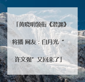 黄晓明领衔《潜渊》将播 网友：白月光“许文强”又回来了