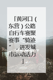 黄河口（东营）公路自行车赛聚赛事“骑迹”，迸发城市运动活力