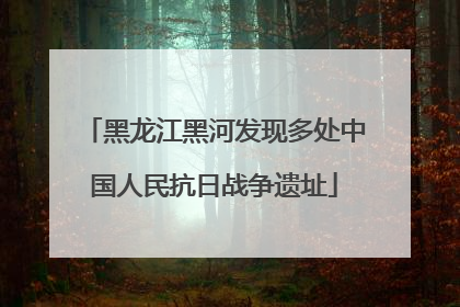黑龙江黑河发现多处中国人民抗日战争遗址