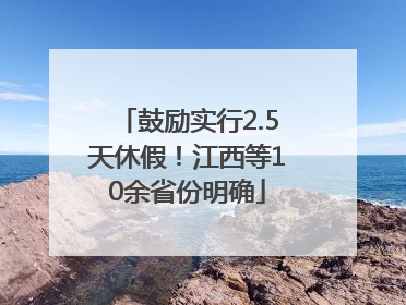 鼓励实行2.5天休假！江西等10余省份明确