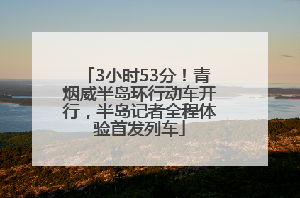 3小时53分！青烟威半岛环行动车开行，半岛记者全程体验首发列车