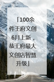 100余件王府文创6月上新，恭王府最大文创店智慧升级