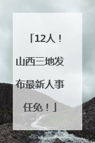 12人！山西三地发布最新人事任免！