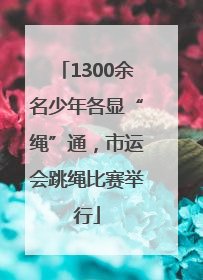 1300余名少年各显“绳”通，市运会跳绳比赛举行