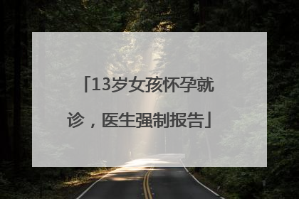 13岁女孩怀孕就诊，医生强制报告