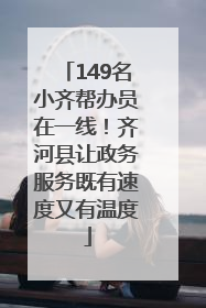149名小齐帮办员在一线！齐河县让政务服务既有速度又有温度