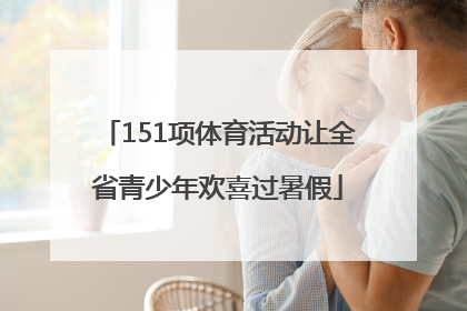 151项体育活动让全省青少年欢喜过暑假