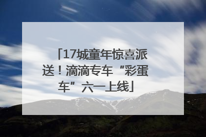 17城童年惊喜派送！滴滴专车“彩蛋车”六一上线