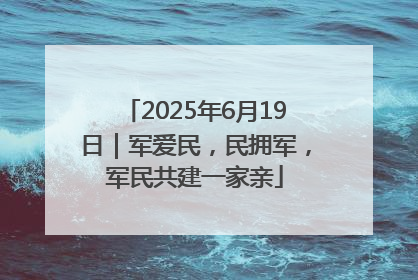 2025年6月19日｜军爱民，民拥军，军民共建一家亲