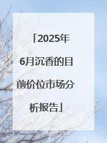 2025年6月沉香的目前价位市场分析报告