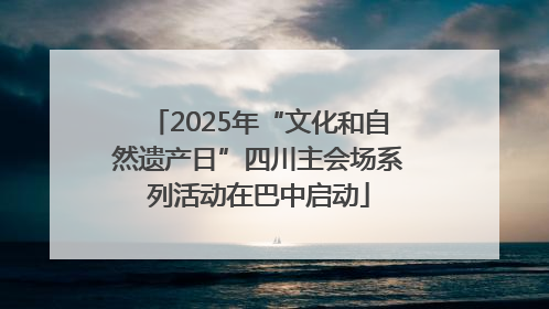 2025年“文化和自然遗产日”四川主会场系列活动在巴中启动