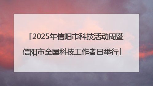 2025年信阳市科技活动周暨信阳市全国科技工作者日举行