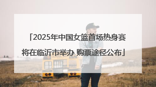 2025年中国女篮首场热身赛将在临沂市举办 购票途径公布