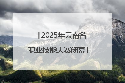 2025年云南省职业技能大赛闭幕