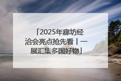 2025年廊坊经洽会亮点抢先看丨一展汇集多国好物