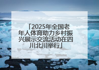 2025年全国老年人体育助力乡村振兴展示交流活动在四川北川举行