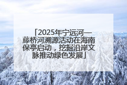 2025年宁远河—藤桥河溯源活动在海南保亭启动，挖掘沿岸文脉推动绿色发展