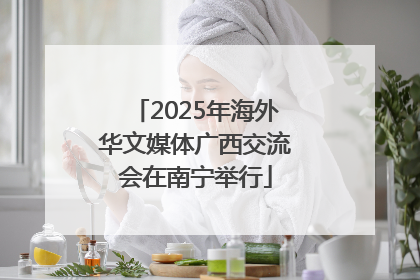 2025年海外华文媒体广西交流会在南宁举行