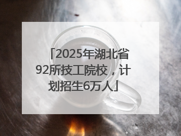 2025年湖北省92所技工院校，计划招生6万人