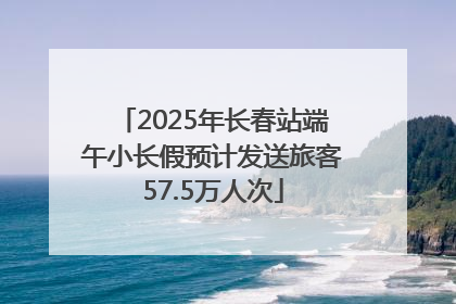 2025年长春站端午小长假预计发送旅客57.5万人次