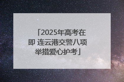 2025年高考在即 连云港交警八项举措爱心护考
