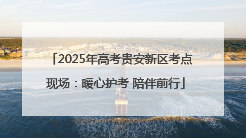 2025年高考贵安新区考点现场：暖心护考 陪伴前行