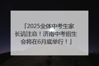 2025全体中考生家长请注意！济南中考招生会将在6月底举行！