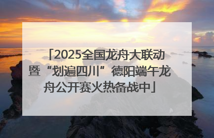 2025全国龙舟大联动暨“划遍四川”德阳端午龙舟公开赛火热备战中