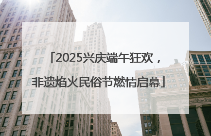 2025兴庆端午狂欢，非遗焰火民俗节燃情启幕