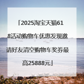 2025淘宝天猫618活动购物车优惠发现邀请好友清空购物车奖券最高25888元