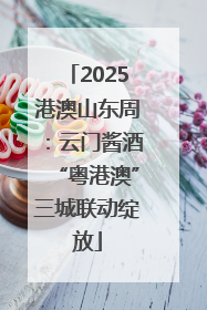 2025港澳山东周：云门酱酒“粤港澳”三城联动绽放