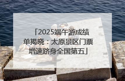 2025端午游成绩单揭晓：太原景区门票增速跻身全国第五