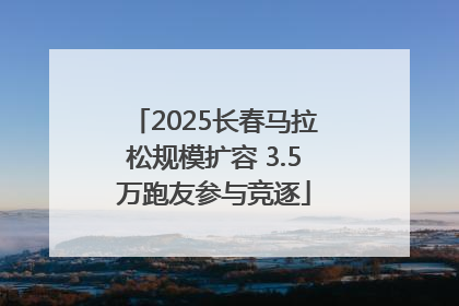 2025长春马拉松规模扩容 3.5万跑友参与竞逐