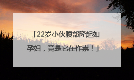 22岁小伙腹部隆起如孕妇，竟是它在作祟！