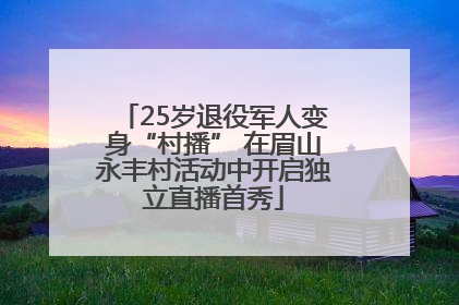 25岁退役军人变身“村播” 在眉山永丰村活动中开启独立直播首秀