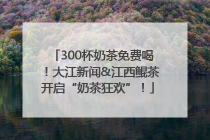 300杯奶茶免费喝！大江新闻&江西鲲茶开启“奶茶狂欢”！