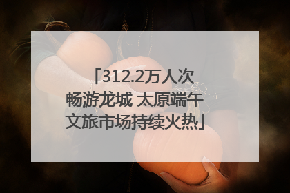 312.2万人次畅游龙城 太原端午文旅市场持续火热