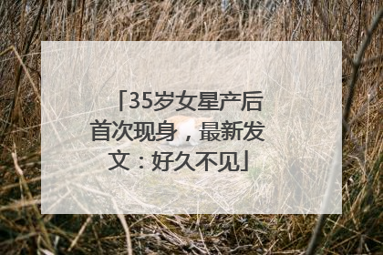 35岁女星产后首次现身，最新发文：好久不见