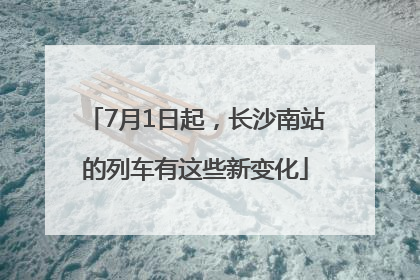 7月1日起，长沙南站的列车有这些新变化