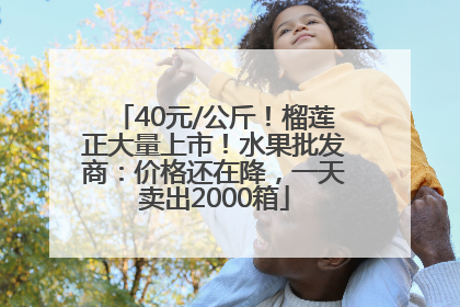 40元/公斤！榴莲正大量上市！水果批发商：价格还在降，一天卖出2000箱