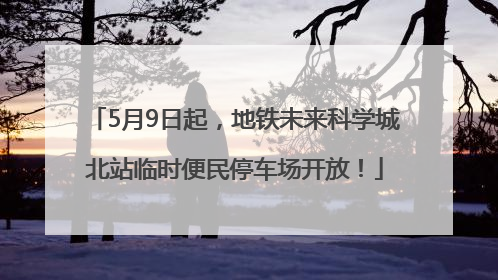 5月9日起，地铁未来科学城北站临时便民停车场开放！