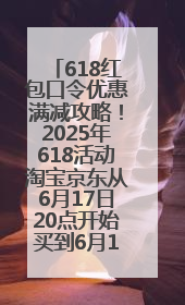 618红包口令优惠满减攻略！2025年618活动淘宝京东从6月17日20点开始买到6月18日最便宜划算！