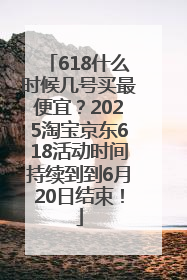 618什么时候几号买最便宜？2025淘宝京东618活动时间持续到到6月20日结束！