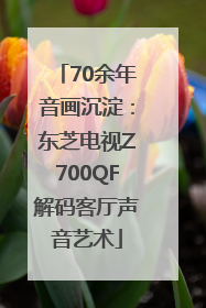 70余年音画沉淀：东芝电视Z700QF解码客厅声音艺术