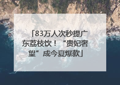 83万人次秒提广东荔枝饮！“贵妃奢望”成今夏爆款