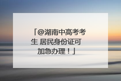 @湖南中高考考生 居民身份证可加急办理！