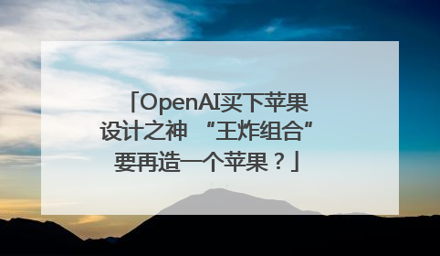 OpenAI买下苹果设计之神 “王炸组合”要再造一个苹果？