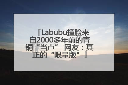 Labubu撞脸来自2000多年前的青铜“当卢” 网友：真正的“限量版”